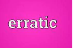 Erratic  - Not happening at regular times; not following any plan or regular pattern; that you cannot rely on.
