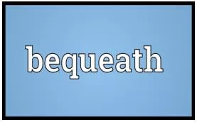 Bequeath - To say in a will that you want somebody to have your property, money, etc. after you die