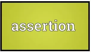 Assertion  - a statement saying that you strongly believe something to be true