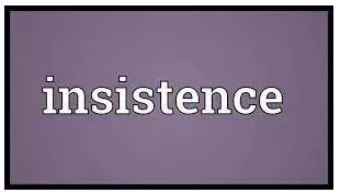 Insistence  - An act of demanding or saying something clearly and refusing to accept any opposition or excuses.