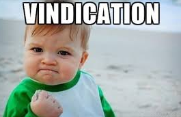 Vindication - (The action of clearing someone of blame or suspicion; Proof that someone or something is right, reasonable, or justified)
