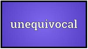 Unequivocal - Expressing your opinion or intention very clearly and strongly