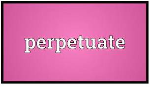 Perpetuate  - to make something such as a bad situation, a belief, etc. continue for a long time