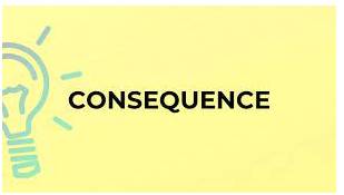 Consequences  - a result of something that has happened
