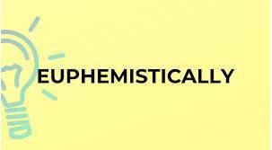 Euphemistically  - in a way that makes something embarrassing or unpleasant seem more acceptable than it really is.
