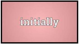Initially  - At the beginning.